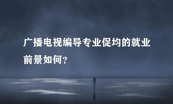 广播电视编导专业促均的就业前景如何？