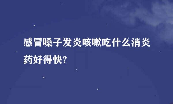 感冒嗓子发炎咳嗽吃什么消炎药好得快?