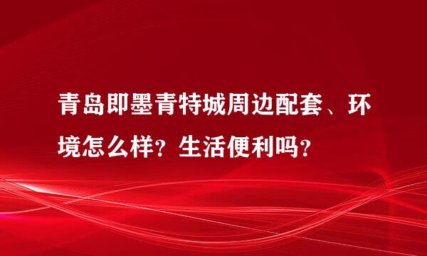 青岛即墨青特城周边配套、环境怎么样？生活便利吗？