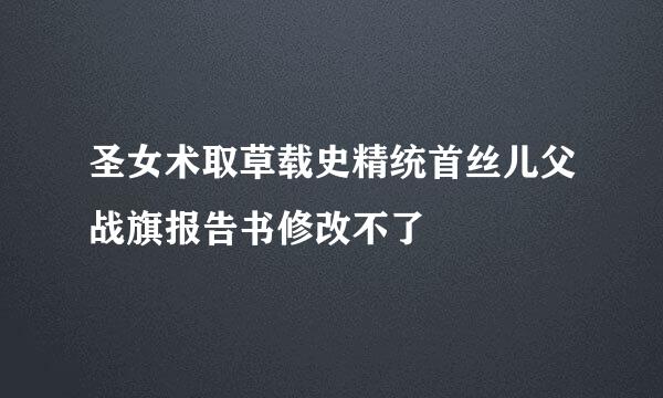 圣女术取草载史精统首丝儿父战旗报告书修改不了