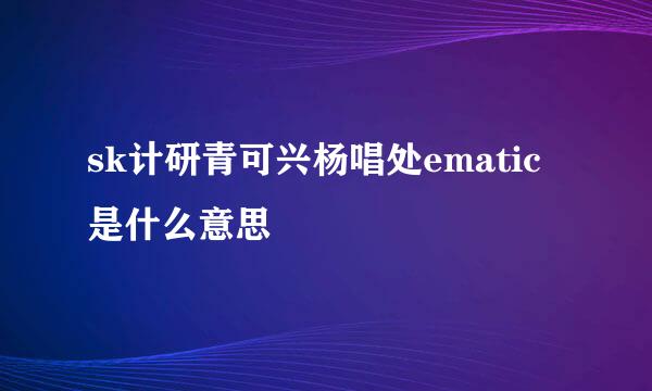 sk计研青可兴杨唱处ematic是什么意思