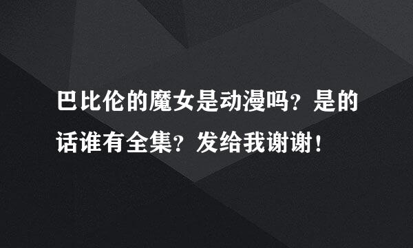 巴比伦的魔女是动漫吗？是的话谁有全集？发给我谢谢！