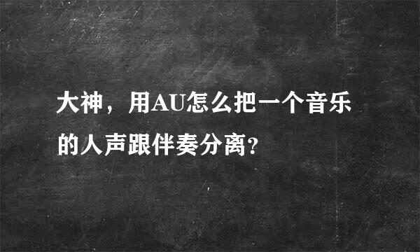 大神，用AU怎么把一个音乐的人声跟伴奏分离？