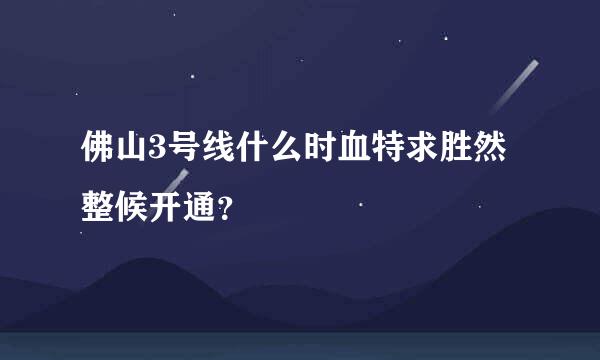 佛山3号线什么时血特求胜然整候开通？