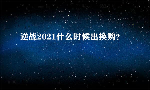 逆战2021什么时候出换购？