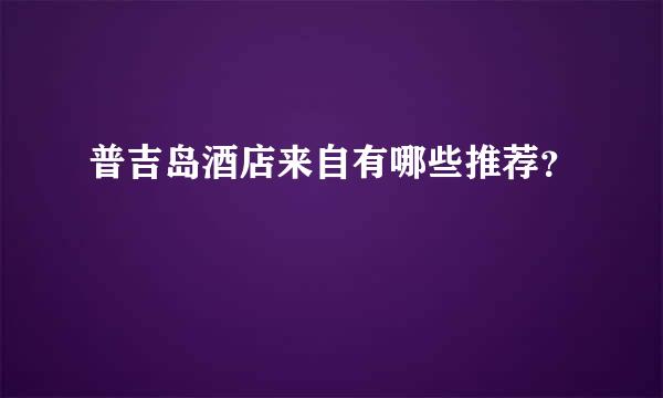 普吉岛酒店来自有哪些推荐？