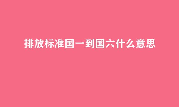 排放标准国一到国六什么意思