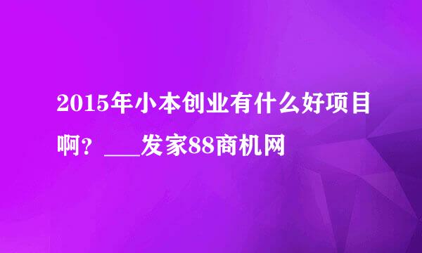 2015年小本创业有什么好项目啊？___发家88商机网