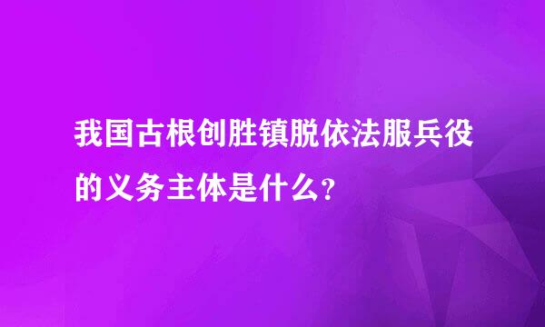 我国古根创胜镇脱依法服兵役的义务主体是什么？