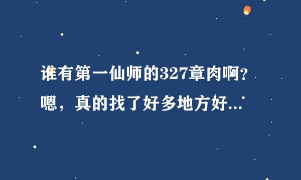 谁有第一仙师的327章肉啊？嗯，真的找了好多地方好难求啊！