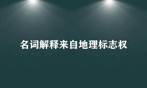 名词解释来自地理标志权