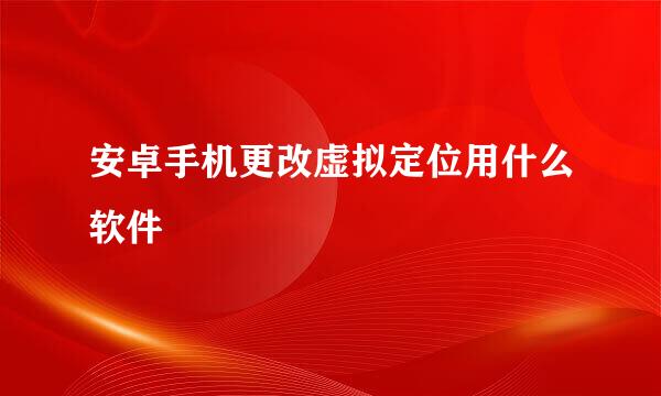 安卓手机更改虚拟定位用什么软件