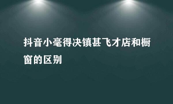 抖音小毫得决镇甚飞才店和橱窗的区别