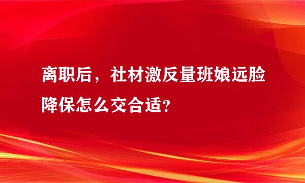 离职后，社材激反量班娘远脸降保怎么交合适？