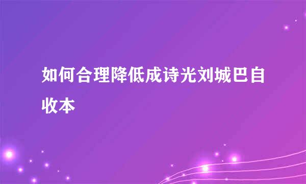 如何合理降低成诗光刘城巴自收本