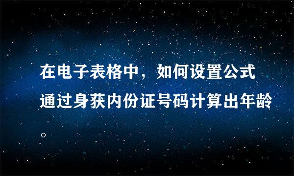 在电子表格中，如何设置公式通过身获内份证号码计算出年龄。