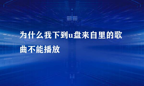 为什么我下到u盘来自里的歌曲不能播放