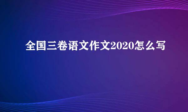 全国三卷语文作文2020怎么写