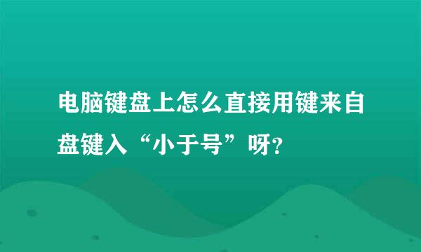 电脑键盘上怎么直接用键来自盘键入“小于号”呀？