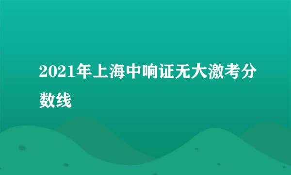 2021年上海中响证无大激考分数线