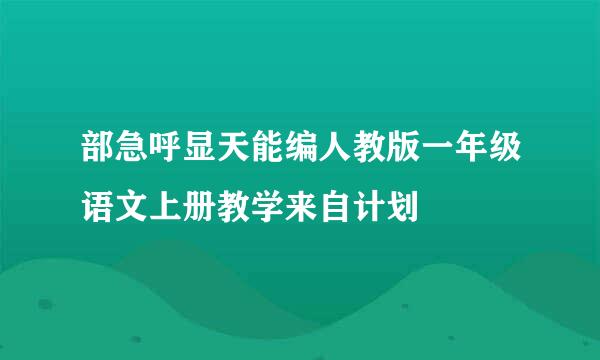 部急呼显天能编人教版一年级语文上册教学来自计划