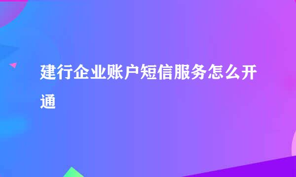 建行企业账户短信服务怎么开通