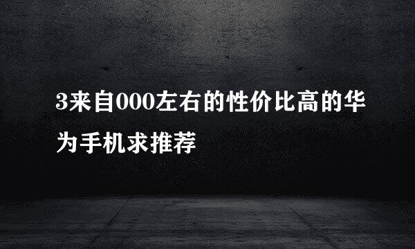 3来自000左右的性价比高的华为手机求推荐