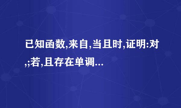 已知函数,来自,当且时,证明:对,;若,且存在单调递减区间,求的取值范围;360问答数列,若存...