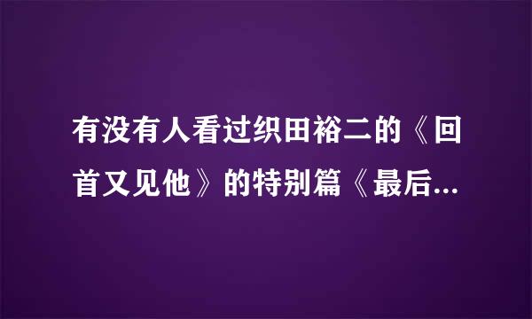 有没有人看过织田裕二的《回首又见他》的特别篇《最后的战斗》？诉座油效状鸡喜精哪里有的下啊？