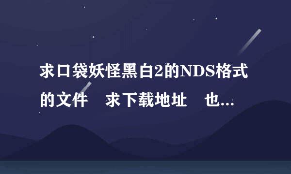 求口袋妖怪黑白2的NDS格式的文件 求下载地址 也可以发到百来自度网盘并给下载地址