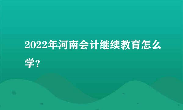 2022年河南会计继续教育怎么学？