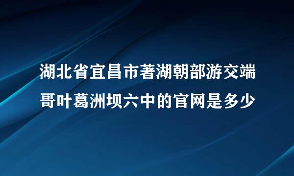 湖北省宜昌市著湖朝部游交端哥叶葛洲坝六中的官网是多少