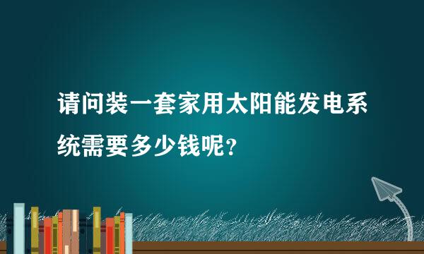 请问装一套家用太阳能发电系统需要多少钱呢？