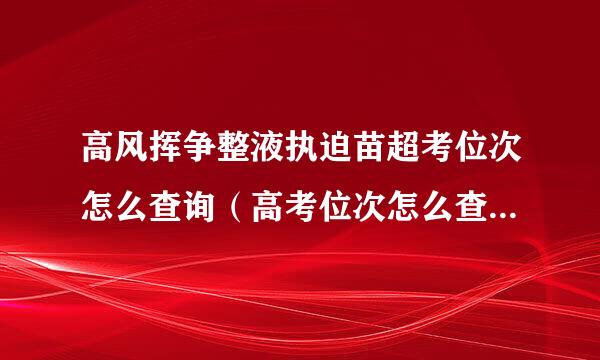 高风挥争整液执迫苗超考位次怎么查询（高考位次怎么查询2020）？