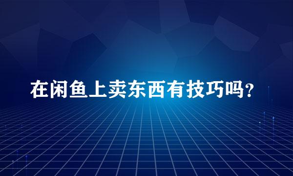 在闲鱼上卖东西有技巧吗？