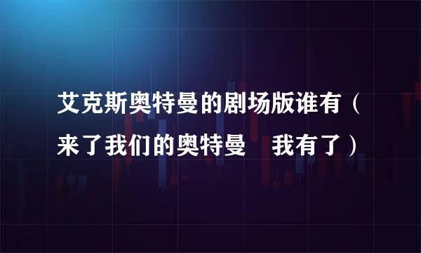 艾克斯奥特曼的剧场版谁有（来了我们的奥特曼 我有了）