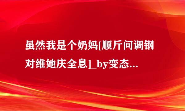 虽然我是个奶妈[顺斤问调钢对维她庆全息]_by变态猫牙_txt全文免费阅读