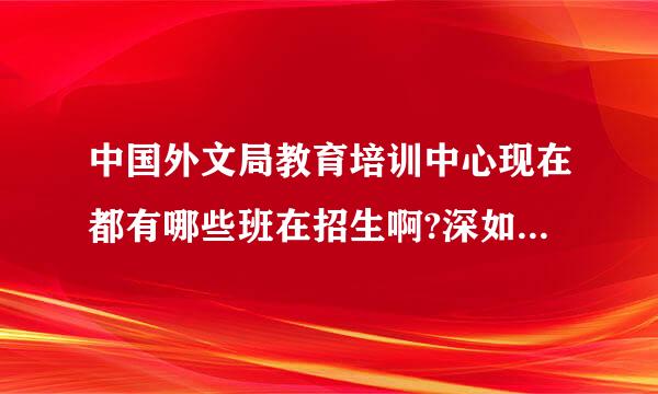 中国外文局教育培训中心现在都有哪些班在招生啊?深如克约脱现再土