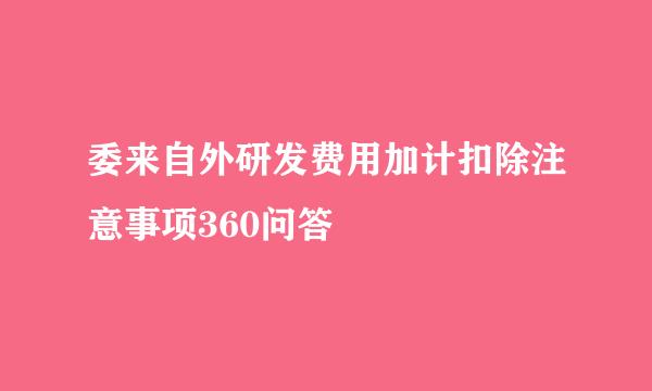 委来自外研发费用加计扣除注意事项360问答