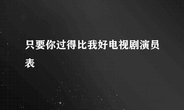 只要你过得比我好电视剧演员表