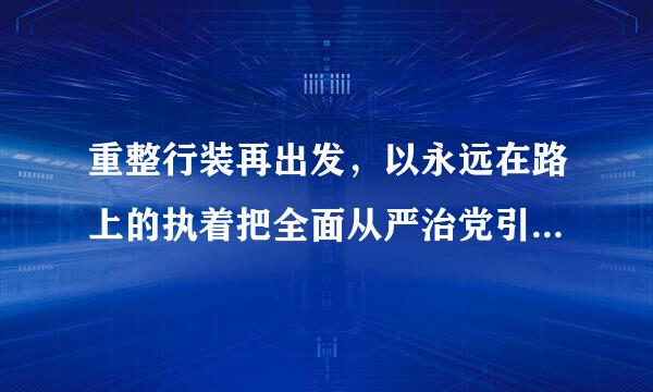 重整行装再出发，以永远在路上的执着把全面从严治党引向深入。()