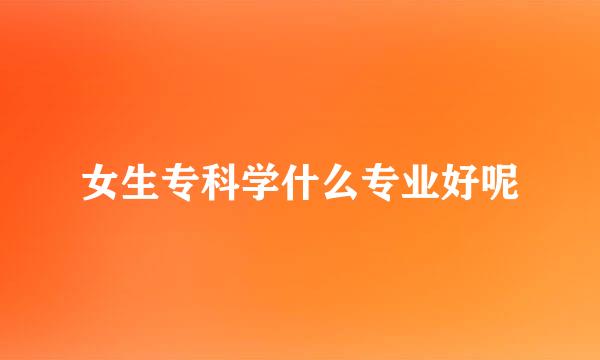 女生专科学什么专业好呢