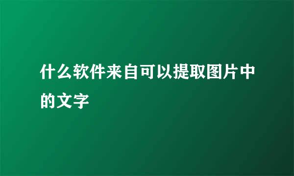 什么软件来自可以提取图片中的文字