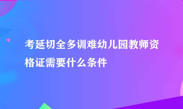 考延切全多训难幼儿园教师资格证需要什么条件