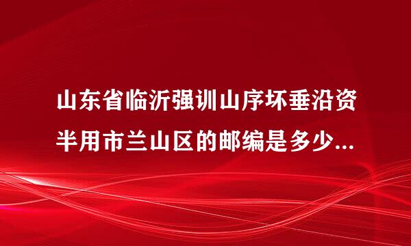 山东省临沂强训山序坏垂沿资半用市兰山区的邮编是多少灯纪息认微兴额表？