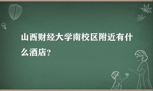 山西财经大学南校区附近有什么酒店？