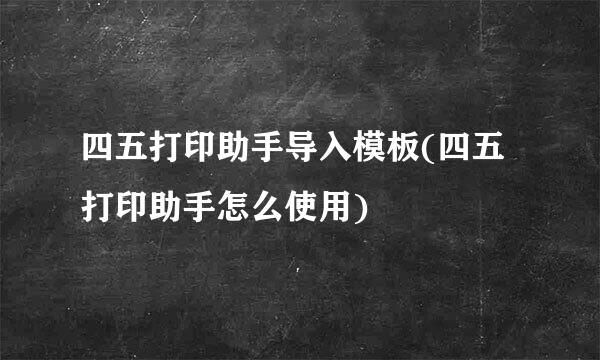 四五打印助手导入模板(四五打印助手怎么使用)