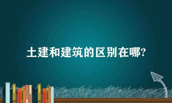 土建和建筑的区别在哪?