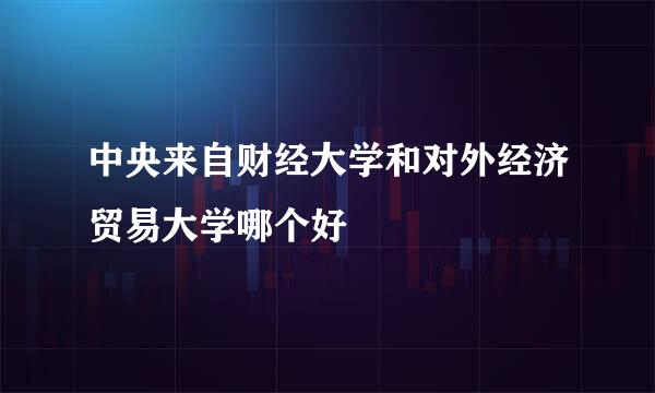 中央来自财经大学和对外经济贸易大学哪个好