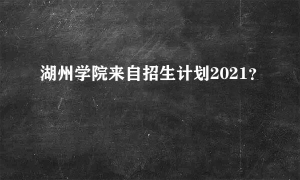 湖州学院来自招生计划2021？